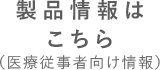 製品情報はこちら（医療従事者向け情報）