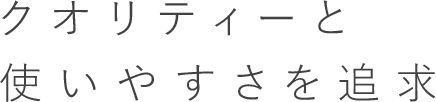 クオリティーと使いやすさを追求