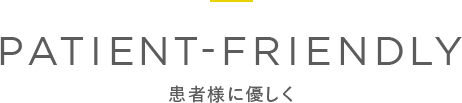 PATIENT-FRIENDLY 患者様に優しく