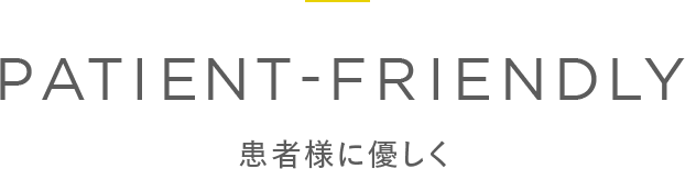 PATIENT-FRIENDLY 患者様に優しく