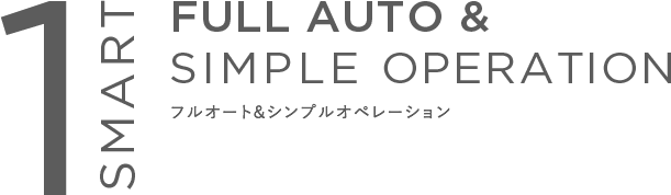 SMART1 FULL AUTO & SIMPLE OPERATION フルオート&シンプルオペレーション