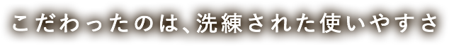 こだわったのは、洗練された使いやすさ