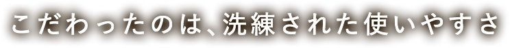 こだわったのは、洗練された使いやすさ